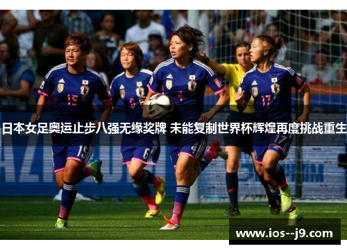 日本女足奥运止步八强无缘奖牌 未能复制世界杯辉煌再度挑战重生 日本女足奥运止步八强无缘奖牌 未能复制世界杯辉煌再度挑战重生