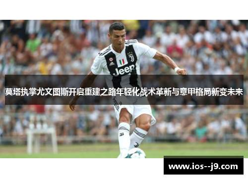 莫塔执掌尤文图斯开启重建之路年轻化战术革新与意甲格局新变未来 莫塔执掌尤文图斯开启重建之路年轻化战术革新与意甲格局新变未来