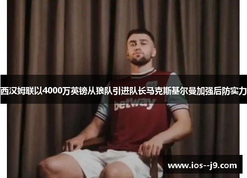 西汉姆联以4000万英镑从狼队引进队长马克斯基尔曼加强后防实力