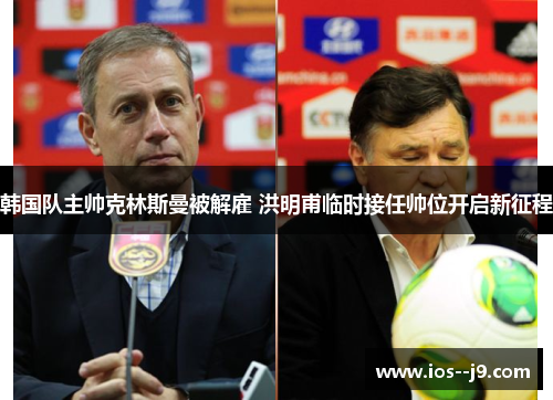 韩国队主帅克林斯曼被解雇 洪明甫临时接任帅位开启新征程