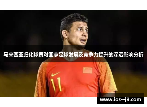 马来西亚归化球员对国家足球发展及竞争力提升的深远影响分析