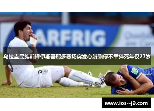 乌拉圭民族前锋伊斯基耶多赛场突发心脏骤停不幸猝死年仅27岁