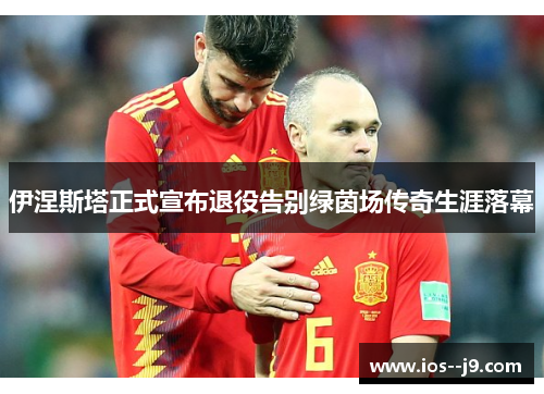 伊涅斯塔正式宣布退役告别绿茵场传奇生涯落幕