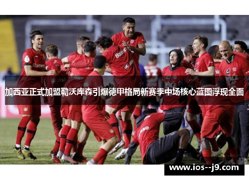 加西亚正式加盟勒沃库森引爆德甲格局新赛季中场核心蓝图浮现全面