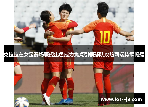 克拉拉在女足赛场表现出色成为焦点引领球队攻防两端持续闪耀