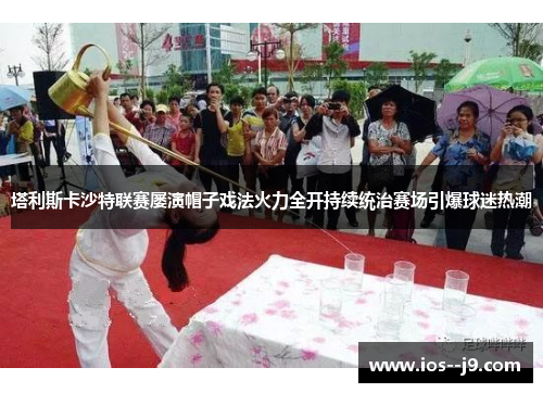 塔利斯卡沙特联赛屡演帽子戏法火力全开持续统治赛场引爆球迷热潮