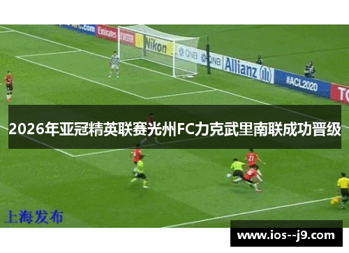 2026年亚冠精英联赛光州FC力克武里南联成功晋级 2026年亚冠精英联赛光州FC力克武里南联成功晋级
