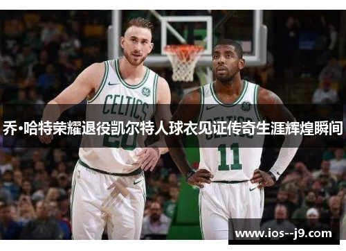 乔·哈特荣耀退役凯尔特人球衣见证传奇生涯辉煌瞬间 乔·哈特荣耀退役凯尔特人球衣见证传奇生涯辉煌瞬间