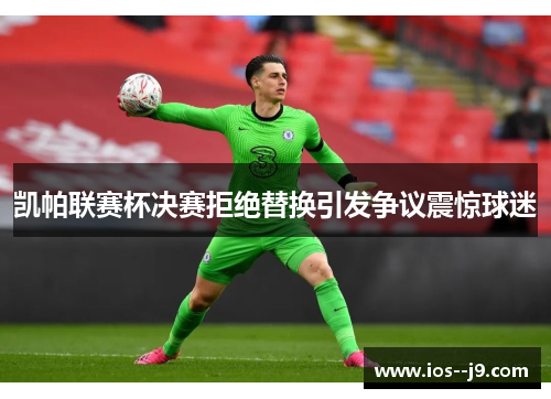 凯帕联赛杯决赛拒绝替换引发争议震惊球迷
