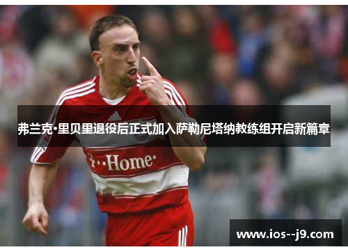 弗兰克·里贝里退役后正式加入萨勒尼塔纳教练组开启新篇章
