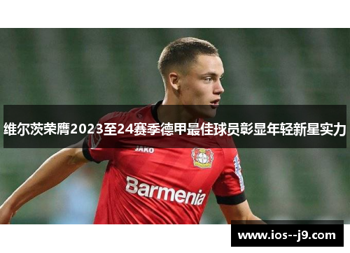 维尔茨荣膺2023至24赛季德甲最佳球员彰显年轻新星实力