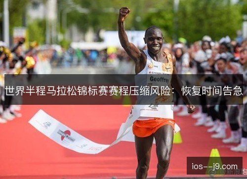 世界半程马拉松锦标赛赛程压缩风险:恢复时间告急 世界半程马拉松锦标赛赛程压缩风险:恢复时间告急