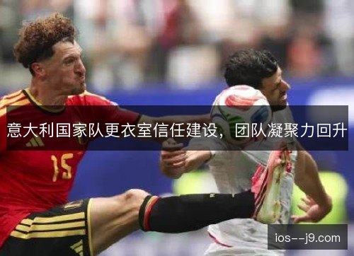 意大利国家队更衣室信任建设,团队凝聚力回升 意大利国家队更衣室信任建设,团队凝聚力回升