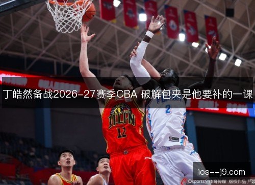 丁皓然备战2026-27赛季CBA 破解包夹是他要补的一课 丁皓然备战2026-27赛季CBA 破解包夹是他要补的一课