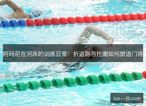 阿玛尼在河床的训练日常:折返跑与抢圈如何塑造门将 阿玛尼在河床的训练日常:折返跑与抢圈如何塑造门将